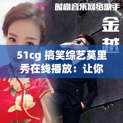 51cg 搞笑综艺莫里秀在线播放：让你笑到停不下来的精彩节目