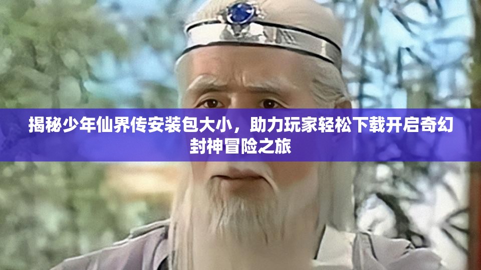 揭秘少年仙界传安装包大小，助力玩家轻松下载开启奇幻封神冒险之旅