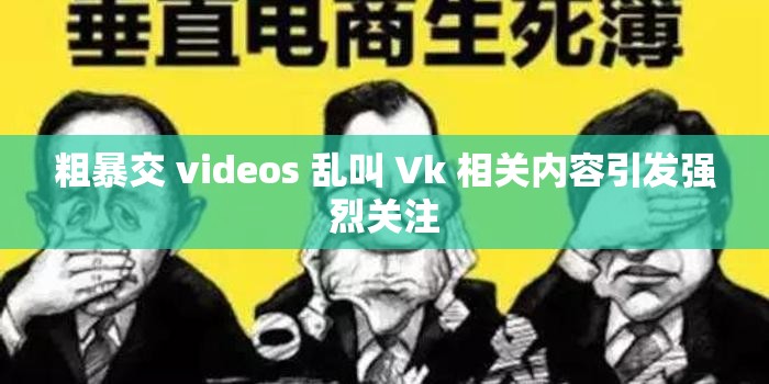 粗暴交 videos 乱叫 Vk 相关内容引发强烈关注