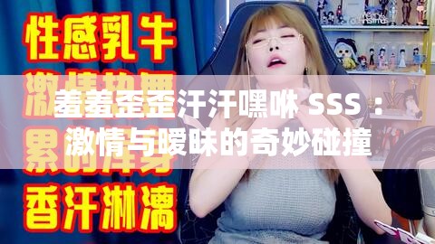 羞羞歪歪汗汗嘿咻 SSS ：激情与暧昧的奇妙碰撞