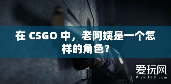 在 CSGO 中，老阿姨是一个怎样的角色？