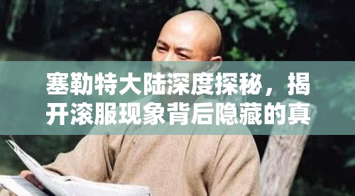 塞勒特大陆深度探秘，揭开滚服现象背后隐藏的真相与奥秘