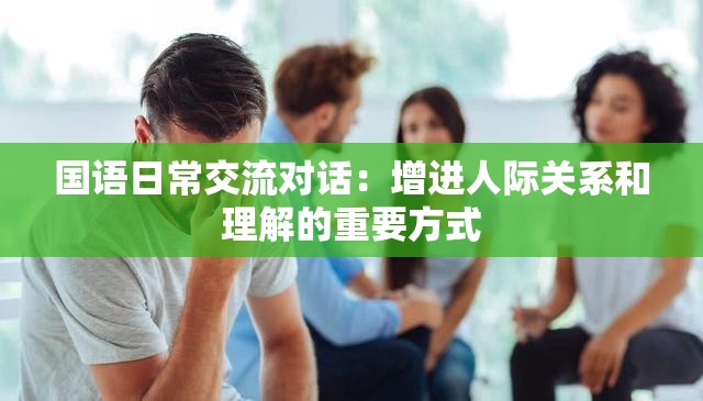 国语日常交流对话：增进人际关系和理解的重要方式