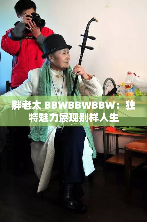 胖老太 BBWBBWBBW：独特魅力展现别样人生