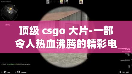 顶级 csgo 大片-一部令人热血沸腾的精彩电竞巨制