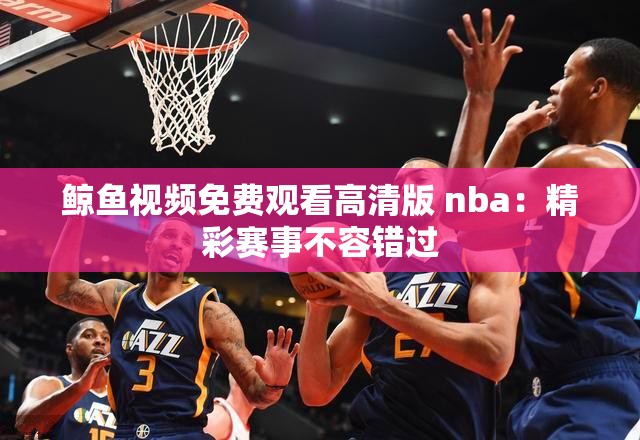 鲸鱼视频免费观看高清版 nba：精彩赛事不容错过