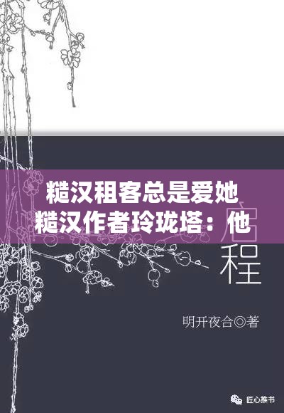 糙汉租客总是爱她糙汉作者玲珑塔：他们的故事如何展开