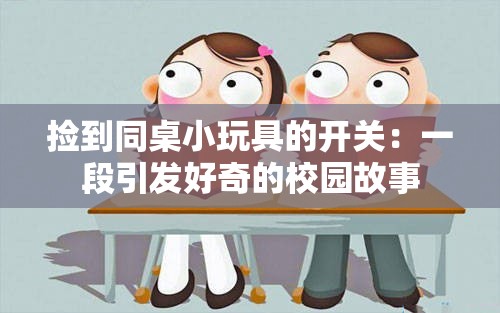 捡到同桌小玩具的开关：一段引发好奇的校园故事