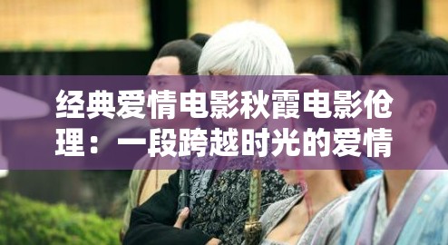 经典爱情电影秋霞电影伧理：一段跨越时光的爱情故事