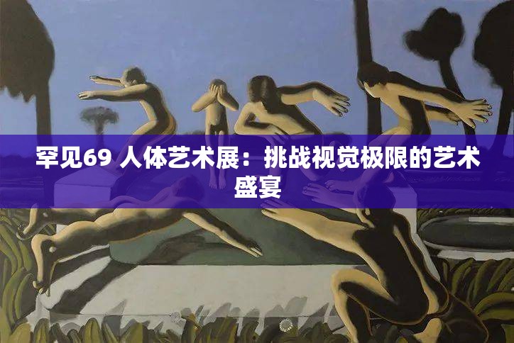 罕见69 人体艺术展：挑战视觉极限的艺术盛宴