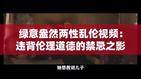 绿意盎然两性乱伦视频：违背伦理道德的禁忌之影