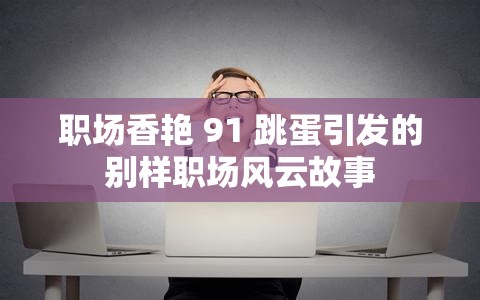 职场香艳 91 跳蛋引发的别样职场风云故事