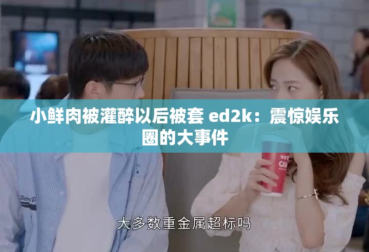 小鲜肉被灌醉以后被套 ed2k：震惊娱乐圈的大事件