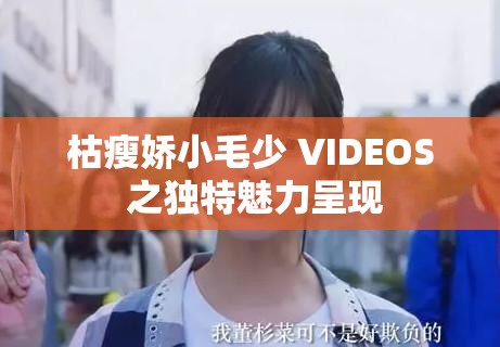 枯瘦娇小毛少 VIDEOS 之独特魅力呈现