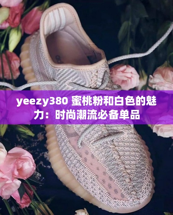 yeezy380 蜜桃粉和白色的魅力：时尚潮流必备单品