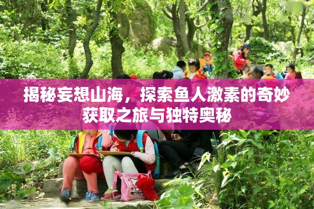 揭秘妄想山海，探索鱼人激素的奇妙获取之旅与独特奥秘