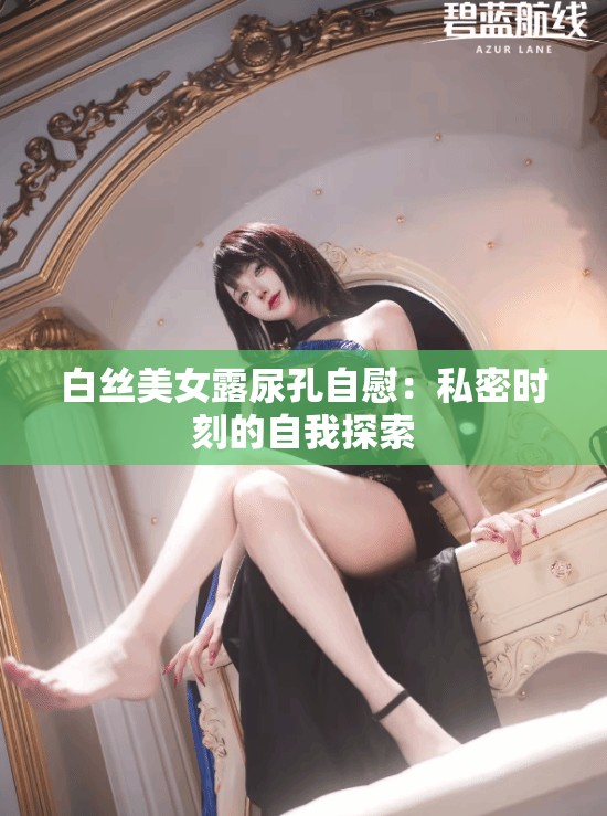 白丝美女露尿孔自慰：私密时刻的自我探索