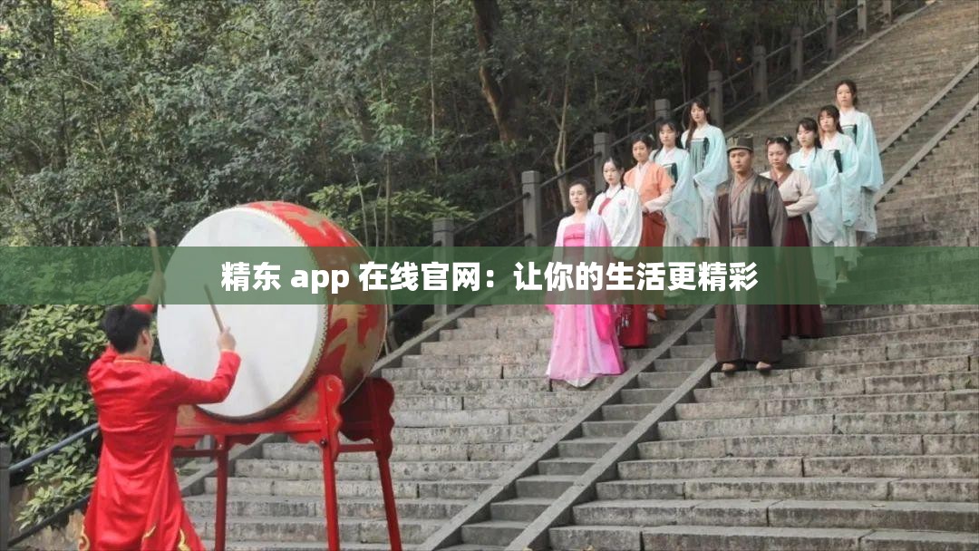 精东 app 在线官网：让你的生活更精彩