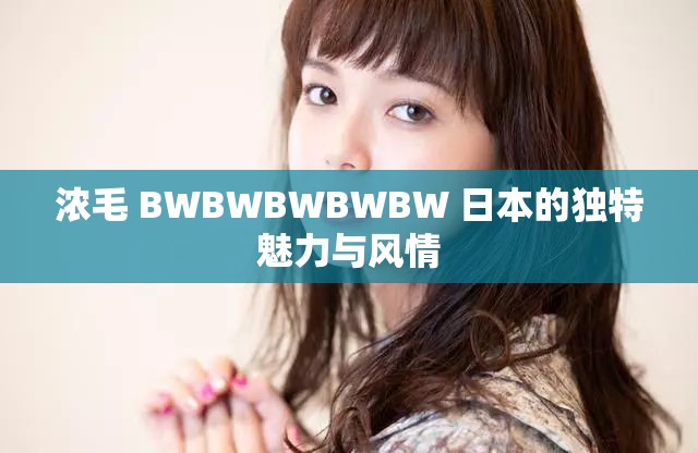 浓毛 BWBWBWBWBW 日本的独特魅力与风情