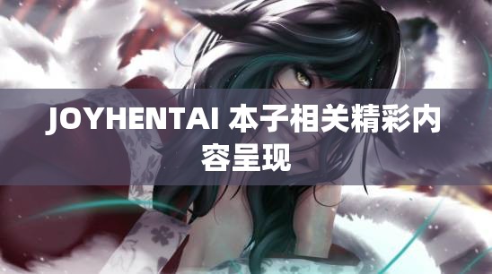 JOYHENTAI 本子相关精彩内容呈现