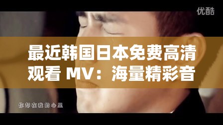 最近韩国日本免费高清观看 MV：海量精彩音乐视频等你来看