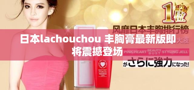 日本lachouchou 丰胸膏最新版即将震撼登场