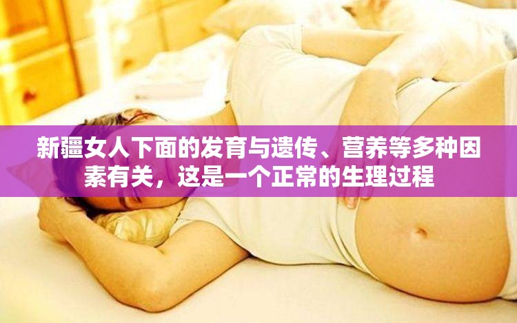 新疆女人下面的发育与遗传、营养等多种因素有关，这是一个正常的生理过程