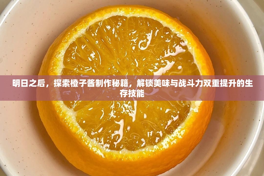 明日之后，探索橙子酱制作秘籍，解锁美味与战斗力双重提升的生存技能