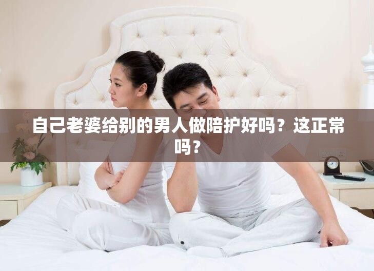 自己老婆给别的男人做陪护好吗？这正常吗？