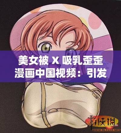 美女被 X 吸乳歪歪漫画中国视频：引发热议的独特视觉呈现