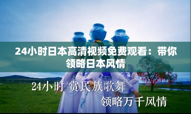 24小时日本高清视频免费观看：带你领略日本风情