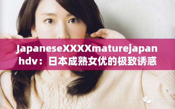 JapaneseXXXXmaturejapanhdv：日本成熟女优的极致诱惑