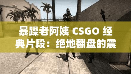 暴躁老阿姨 CSGO 经典片段：绝地翻盘的震撼时刻