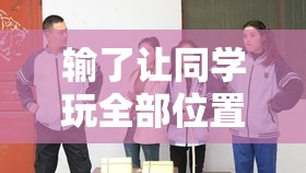 输了让同学玩全部位置的游戏：有趣又刺激的校园挑战