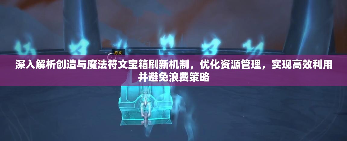 深入解析创造与魔法符文宝箱刷新机制，优化资源管理，实现高效利用并避免浪费策略