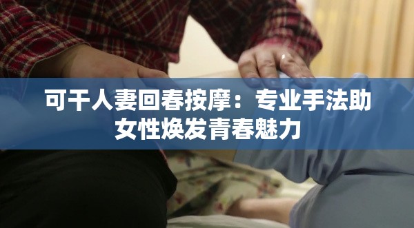 可干人妻回春按摩：专业手法助女性焕发青春魅力