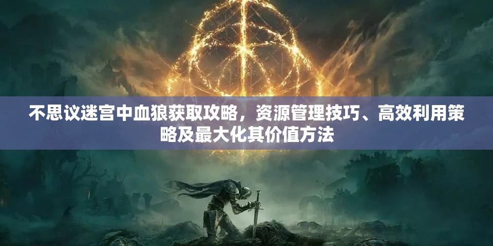 不思议迷宫中血狼获取攻略，资源管理技巧、高效利用策略及最大化其价值方法