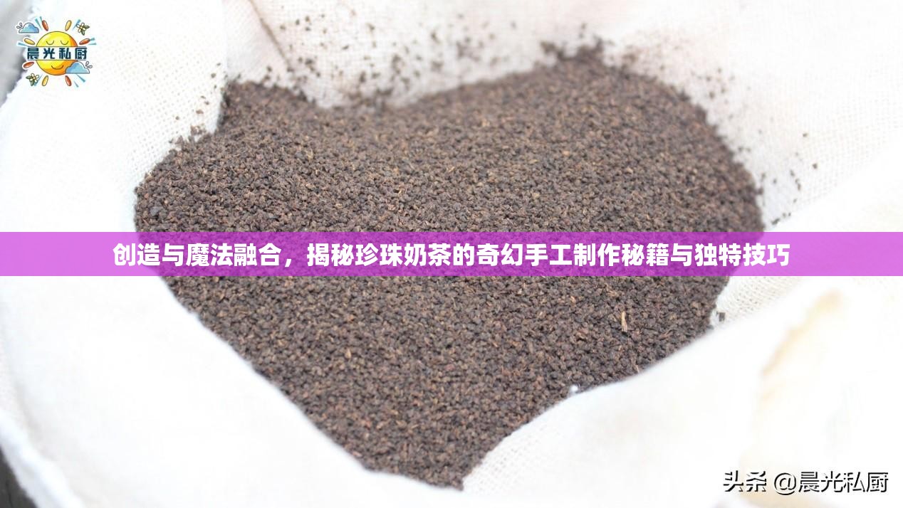 创造与魔法融合，揭秘珍珠奶茶的奇幻手工制作秘籍与独特技巧