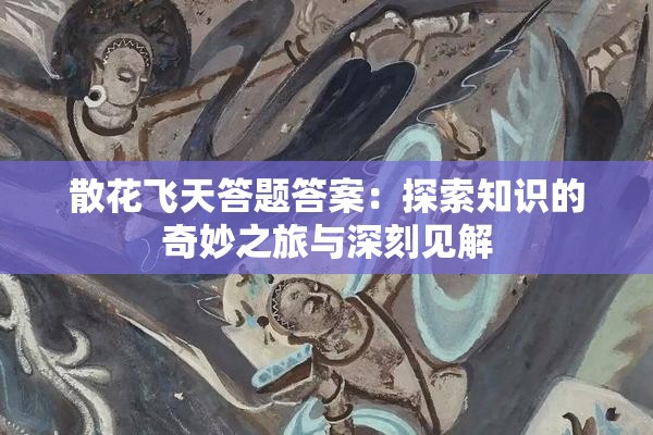 散花飞天答题答案：探索知识的奇妙之旅与深刻见解