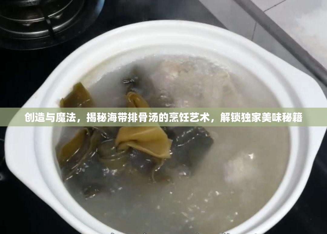 创造与魔法，揭秘海带排骨汤的烹饪艺术，解锁独家美味秘籍