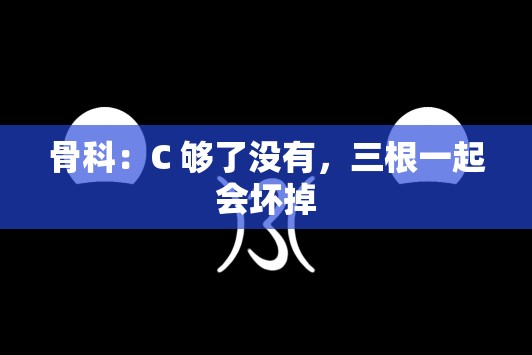 骨科：C 够了没有，三根一起会坏掉