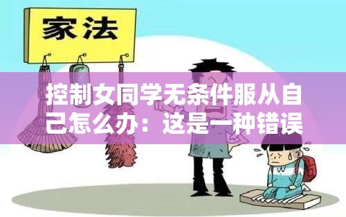 控制女同学无条件服从自己怎么办：这是一种错误且不道德的行为