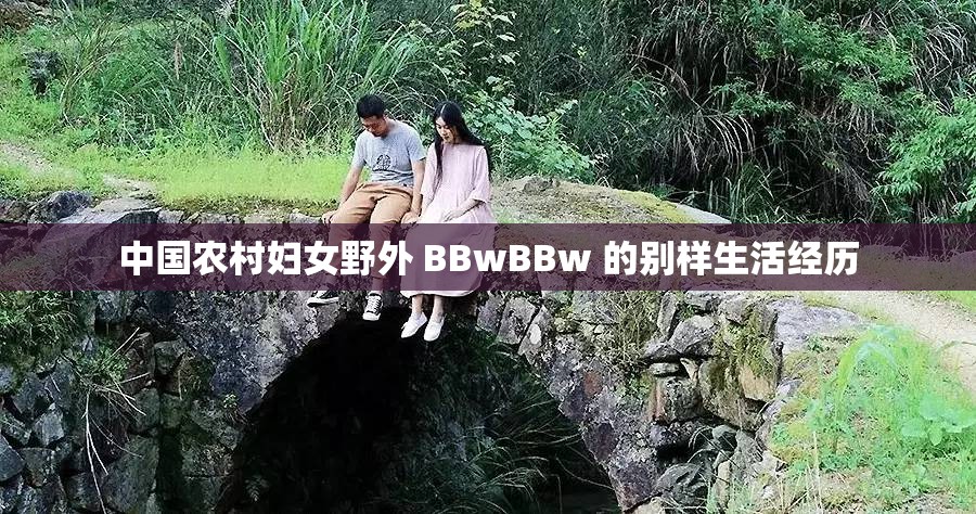 中国农村妇女野外 BBwBBw 的别样生活经历