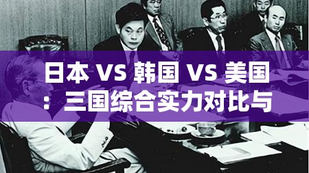 日本 VS 韩国 VS 美国：三国综合实力对比与竞争态势分析