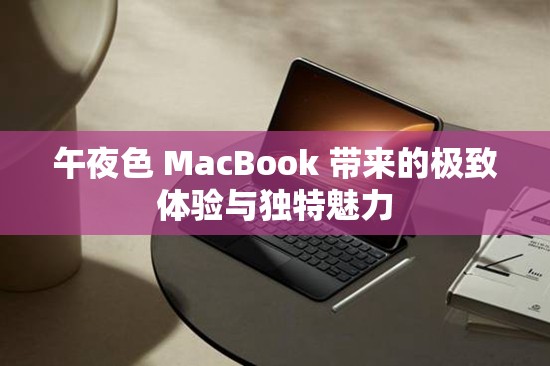 午夜色 MacBook 带来的极致体验与独特魅力