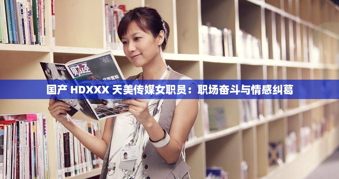 国产 HDXXX 天美传媒女职员：职场奋斗与情感纠葛