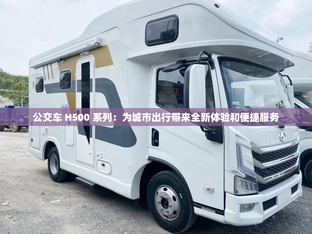 公交车 H500 系列：为城市出行带来全新体验和便捷服务