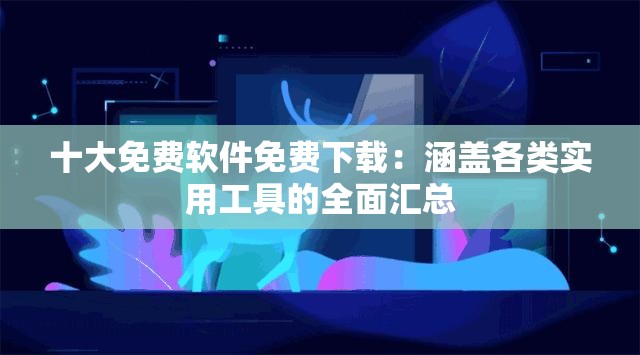 十大免费软件免费下载：涵盖各类实用工具的全面汇总