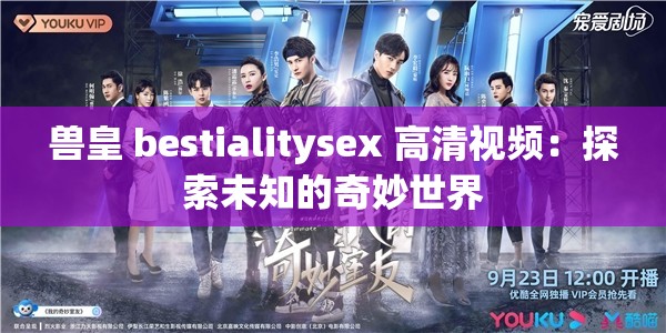 兽皇 bestialitysex 高清视频：探索未知的奇妙世界