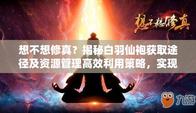 想不想修真？揭秘白羽仙袍获取途径及资源管理高效利用策略，实现价值最大化